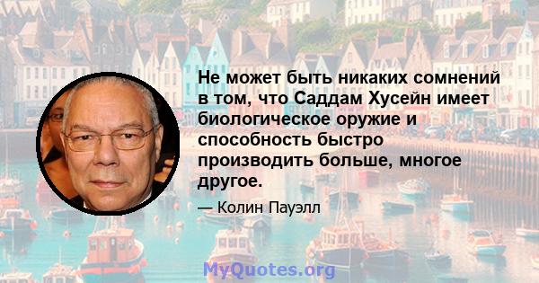 Не может быть никаких сомнений в том, что Саддам Хусейн имеет биологическое оружие и способность быстро производить больше, многое другое.