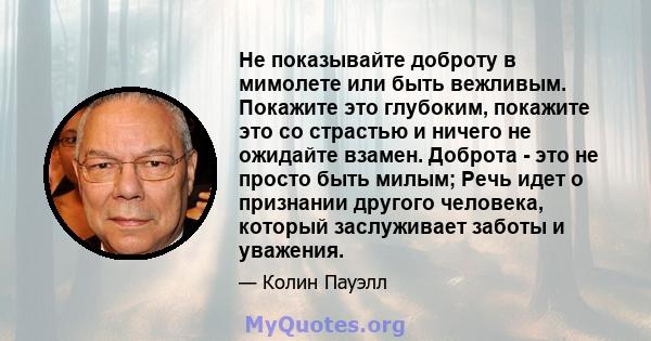 Не показывайте доброту в мимолете или быть вежливым. Покажите это глубоким, покажите это со страстью и ничего не ожидайте взамен. Доброта - это не просто быть милым; Речь идет о признании другого человека, который