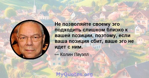 Не позволяйте своему эго подходить слишком близко к вашей позиции, поэтому, если ваша позиция сбит, ваше эго не идет с ним.