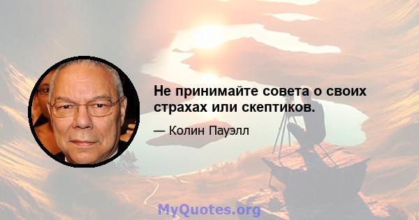 Не принимайте совета о своих страхах или скептиков.