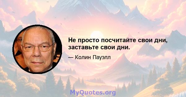 Не просто посчитайте свои дни, заставьте свои дни.