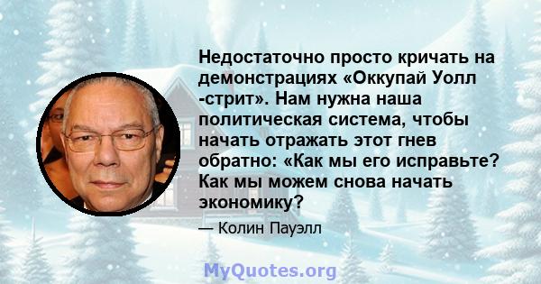 Недостаточно просто кричать на демонстрациях «Оккупай Уолл -стрит». Нам нужна наша политическая система, чтобы начать отражать этот гнев обратно: «Как мы его исправьте? Как мы можем снова начать экономику?