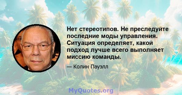 Нет стереотипов. Не преследуйте последние моды управления. Ситуация определяет, какой подход лучше всего выполняет миссию команды.