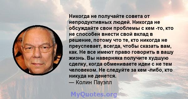 Никогда не получайте совета от непродуктивных людей. Никогда не обсуждайте свои проблемы с кем -то, кто не способен внести свой вклад в решение, потому что те, кто никогда не преуспевает, всегда, чтобы сказать вам, как. 