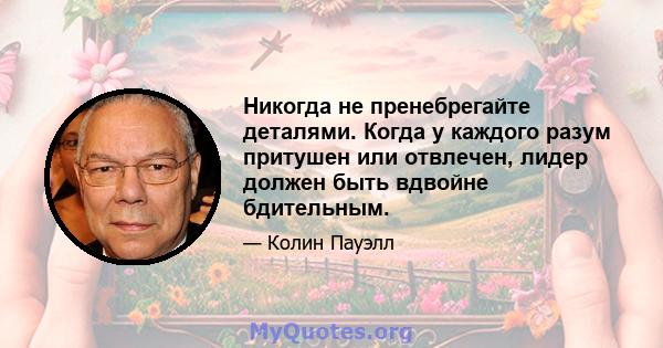 Никогда не пренебрегайте деталями. Когда у каждого разум притушен или отвлечен, лидер должен быть вдвойне бдительным.