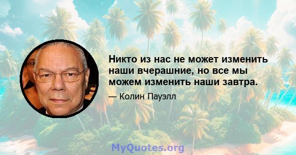 Никто из нас не может изменить наши вчерашние, но все мы можем изменить наши завтра.