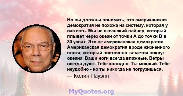 Но вы должны понимать, что американская демократия не похожа на систему, которая у вас есть. Мы не океанский лайнер, который плывет через океан от точки A до точки B в 30 узлах. Это не американская демократия.