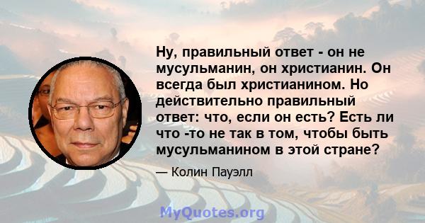 Ну, правильный ответ - он не мусульманин, он христианин. Он всегда был христианином. Но действительно правильный ответ: что, если он есть? Есть ли что -то не так в том, чтобы быть мусульманином в этой стране?