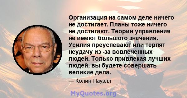 Организация на самом деле ничего не достигает. Планы тоже ничего не достигают. Теории управления не имеют большого значения. Усилия преуспевают или терпят неудачу из -за вовлеченных людей. Только привлекая лучших людей, 