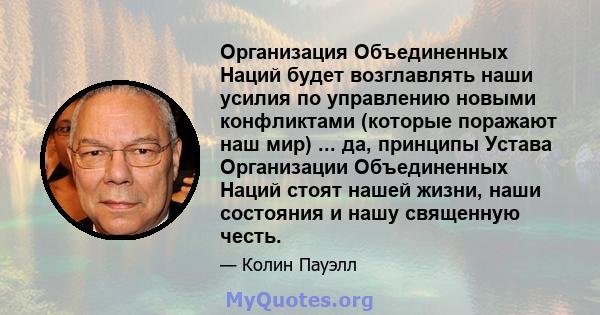 Организация Объединенных Наций будет возглавлять наши усилия по управлению новыми конфликтами (которые поражают наш мир) ... да, принципы Устава Организации Объединенных Наций стоят нашей жизни, наши состояния и нашу