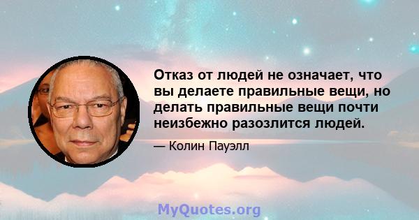 Отказ от людей не означает, что вы делаете правильные вещи, но делать правильные вещи почти неизбежно разозлится людей.