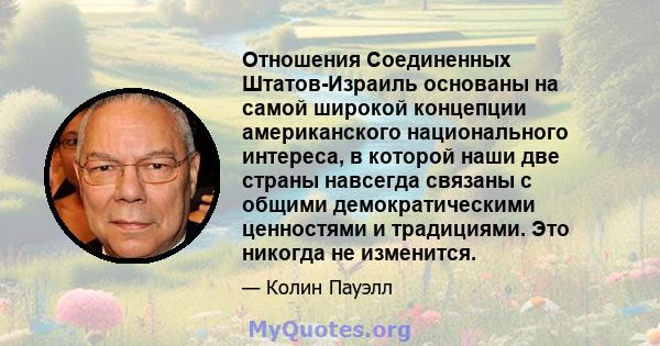 Отношения Соединенных Штатов-Израиль основаны на самой широкой концепции американского национального интереса, в которой наши две страны навсегда связаны с общими демократическими ценностями и традициями. Это никогда не 