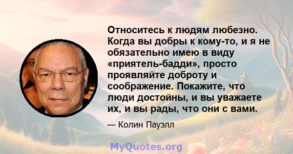 Относитесь к людям любезно. Когда вы добры к кому-то, и я не обязательно имею в виду «приятель-бадди», просто проявляйте доброту и соображение. Покажите, что люди достойны, и вы уважаете их, и вы рады, что они с вами.