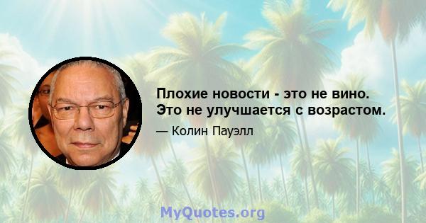 Плохие новости - это не вино. Это не улучшается с возрастом.