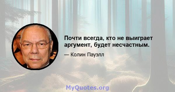 Почти всегда, кто не выиграет аргумент, будет несчастным.