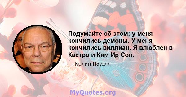 Подумайте об этом: у меня кончились демоны. У меня кончились виллиан. Я влюблен в Кастро и Ким Ир Сон.