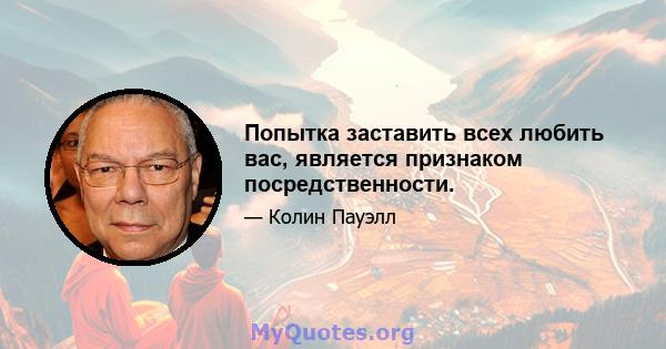 Попытка заставить всех любить вас, является признаком посредственности.