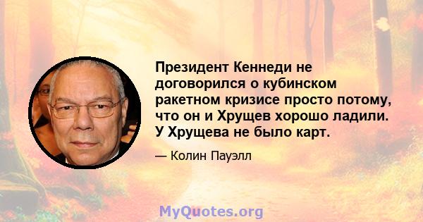 Президент Кеннеди не договорился о кубинском ракетном кризисе просто потому, что он и Хрущев хорошо ладили. У Хрущева не было карт.