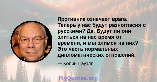 Противник означает врага. Теперь у нас будут разногласия с русскими? Да. Будут ли они злиться на нас время от времени, и мы злимся на них? Это часть нормальных дипломатических отношений.