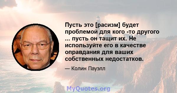 Пусть это [расизм] будет проблемой для кого -то другого ... пусть он тащит их. Не используйте его в качестве оправдания для ваших собственных недостатков.