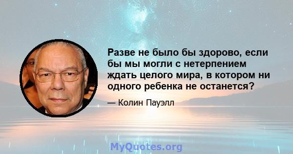 Разве не было бы здорово, если бы мы могли с нетерпением ждать целого мира, в котором ни одного ребенка не останется?