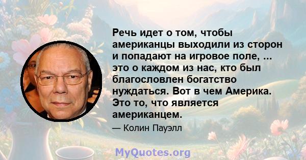 Речь идет о том, чтобы американцы выходили из сторон и попадают на игровое поле, ... это о каждом из нас, кто был благословлен богатство нуждаться. Вот в чем Америка. Это то, что является американцем.