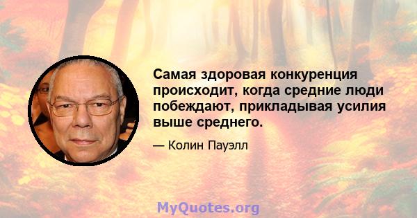 Самая здоровая конкуренция происходит, когда средние люди побеждают, прикладывая усилия выше среднего.