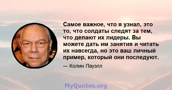 Самое важное, что я узнал, это то, что солдаты следят за тем, что делают их лидеры. Вы можете дать им занятия и читать их навсегда, но это ваш личный пример, который они последуют.