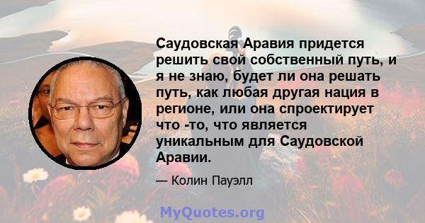 Саудовская Аравия придется решить свой собственный путь, и я не знаю, будет ли она решать путь, как любая другая нация в регионе, или она спроектирует что -то, что является уникальным для Саудовской Аравии.