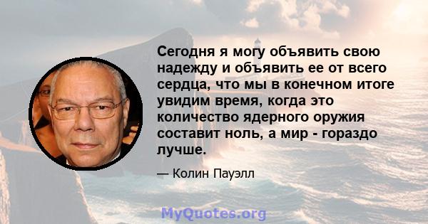 Сегодня я могу объявить свою надежду и объявить ее от всего сердца, что мы в конечном итоге увидим время, когда это количество ядерного оружия составит ноль, а мир - гораздо лучше.