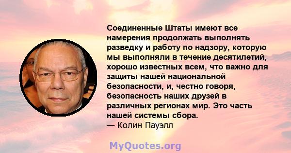 Соединенные Штаты имеют все намерения продолжать выполнять разведку и работу по надзору, которую мы выполняли в течение десятилетий, хорошо известных всем, что важно для защиты нашей национальной безопасности, и, честно 