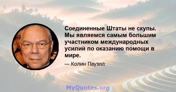 Соединенные Штаты не скупы. Мы являемся самым большим участником международных усилий по оказанию помощи в мире.