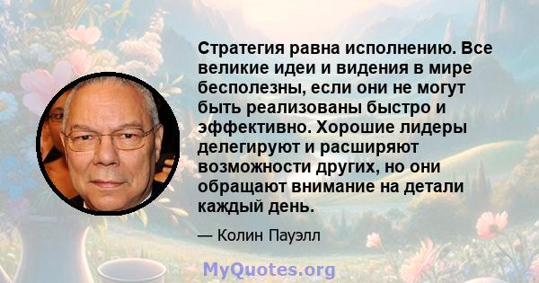 Стратегия равна исполнению. Все великие идеи и видения в мире бесполезны, если они не могут быть реализованы быстро и эффективно. Хорошие лидеры делегируют и расширяют возможности других, но они обращают внимание на