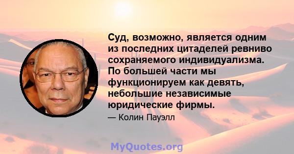 Суд, возможно, является одним из последних цитаделей ревниво сохраняемого индивидуализма. По большей части мы функционируем как девять, небольшие независимые юридические фирмы.