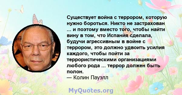 Существует война с террором, которую нужно бороться. Никто не застрахован ... и поэтому вместо того, чтобы найти вину в том, что Испания сделала, будучи агрессивным в войне с террором, это должно удвоить усилия каждого, 