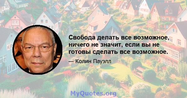 Свобода делать все возможное, ничего не значит, если вы не готовы сделать все возможное.