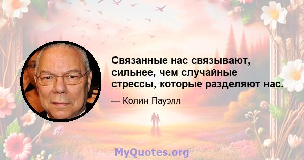 Связанные нас связывают, сильнее, чем случайные стрессы, которые разделяют нас.