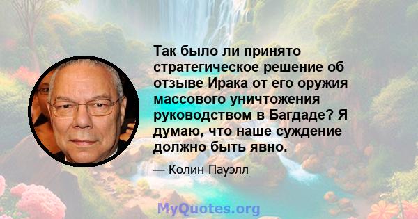 Так было ли принято стратегическое решение об отзыве Ирака от его оружия массового уничтожения руководством в Багдаде? Я думаю, что наше суждение должно быть явно.