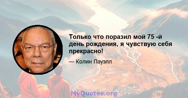 Только что поразил мой 75 -й день рождения, я чувствую себя прекрасно!