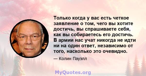 Только когда у вас есть четкое заявление о том, чего вы хотите достичь, вы спрашиваете себя, как вы собираетесь его достичь. В армии нас учат никогда не идти ни на один ответ, независимо от того, насколько это очевидно.