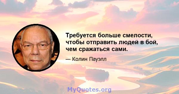 Требуется больше смелости, чтобы отправить людей в бой, чем сражаться сами.