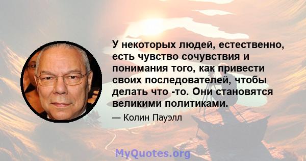 У некоторых людей, естественно, есть чувство сочувствия и понимания того, как привести своих последователей, чтобы делать что -то. Они становятся великими политиками.