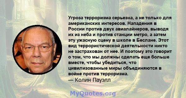 Угроза терроризма серьезна, а не только для американских интересов. Нападения в России против двух авиалайнеров, выводя их из неба и против станции метро, ​​а затем эту ужасную сцену в школе в Беслане. Этот вид