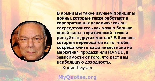 В армии мы также изучаем принципы войны, которые также работают в корпоративных условиях: как вы сосредоточитесь как можно больше своей силы в критической точке и рискуйте в других местах? В бизнесе, который переводится 