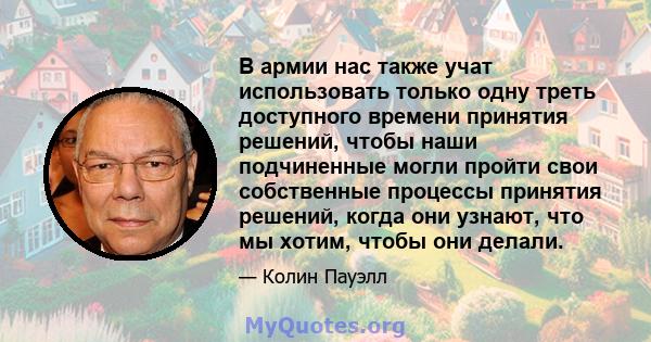 В армии нас также учат использовать только одну треть доступного времени принятия решений, чтобы наши подчиненные могли пройти свои собственные процессы принятия решений, когда они узнают, что мы хотим, чтобы они делали.