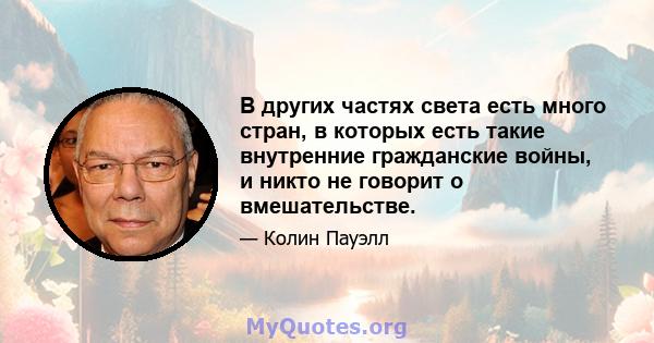 В других частях света есть много стран, в которых есть такие внутренние гражданские войны, и никто не говорит о вмешательстве.