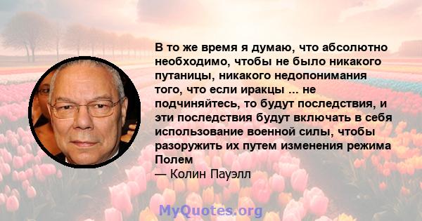 В то же время я думаю, что абсолютно необходимо, чтобы не было никакого путаницы, никакого недопонимания того, что если иракцы ... не подчиняйтесь, то будут последствия, и эти последствия будут включать в себя