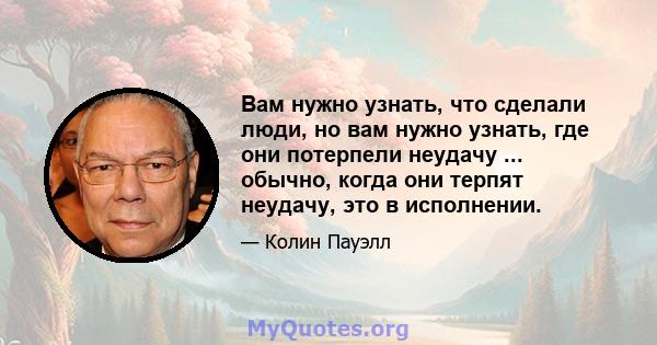 Вам нужно узнать, что сделали люди, но вам нужно узнать, где они потерпели неудачу ... обычно, когда они терпят неудачу, это в исполнении.