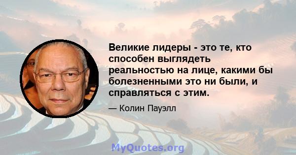 Великие лидеры - это те, кто способен выглядеть реальностью на лице, какими бы болезненными это ни были, и справляться с этим.