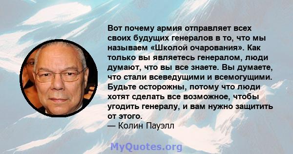 Вот почему армия отправляет всех своих будущих генералов в то, что мы называем «Школой очарования». Как только вы являетесь генералом, люди думают, что вы все знаете. Вы думаете, что стали всеведущими и всемогущими.